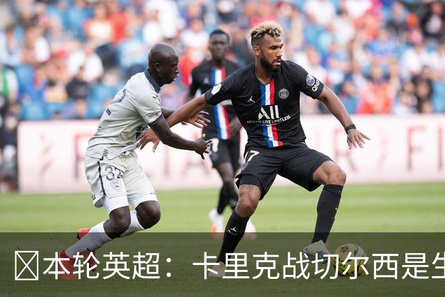 ​本轮英超：卡里克战切尔西是生死战，阿森纳利物浦焦点战，曼城再碰布莱顿