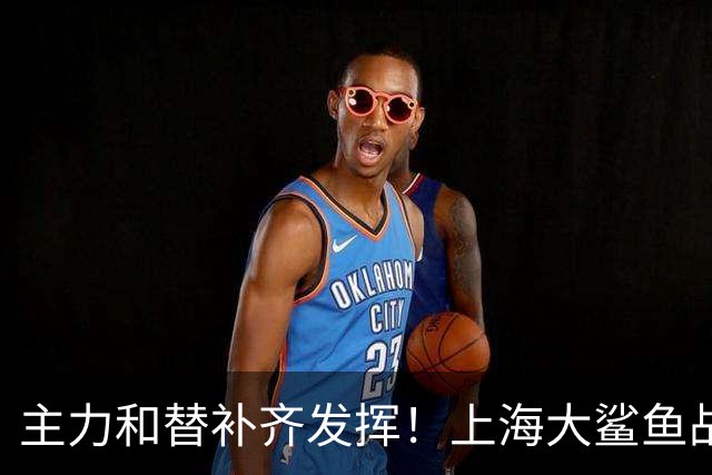 主力和替补齐发挥！上海大鲨鱼战胜福建队