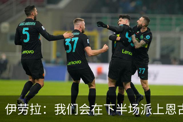 伊劳拉：我们会在下半场派上恩古莫哈