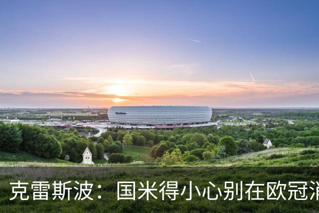 克雷斯波：国米得小心别在欧冠消耗太多体能，罗马也是如此