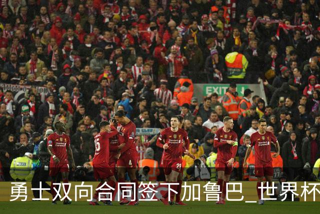 勇士双向合同签下加鲁巴 世界杯场均8分4篮板