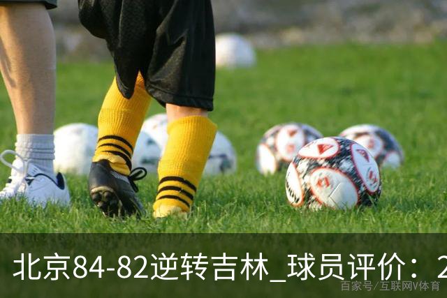北京84-82逆转吉林 球员评价：2人满分，2人及格，6人低迷
