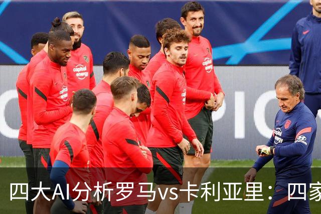 四大AI分析罗马vs卡利亚里：四家一致看好主胜