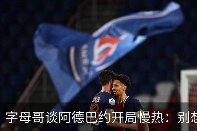字母哥谈阿德巴约开局慢热：别想太多 不要在场上犹豫不决