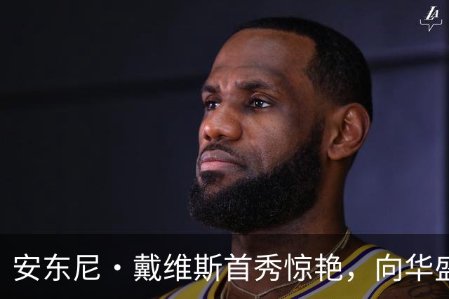 安东尼·戴维斯首秀惊艳，向华盛顿球迷发出挑战并讽刺地调侃道