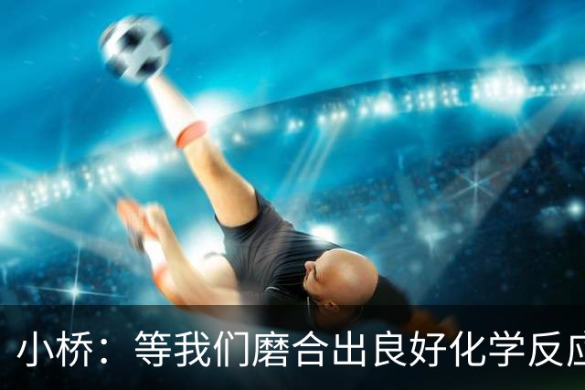 小桥：等我们磨合出良好化学反应 我们的进攻会很难被阻挡