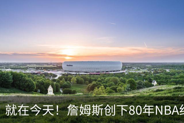 就在今天！詹姆斯创下80年NBA纪录，前无古人