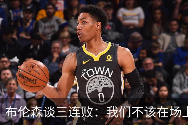 布伦森谈三连败：我们不该在场上松懈 必须把油门踩到底