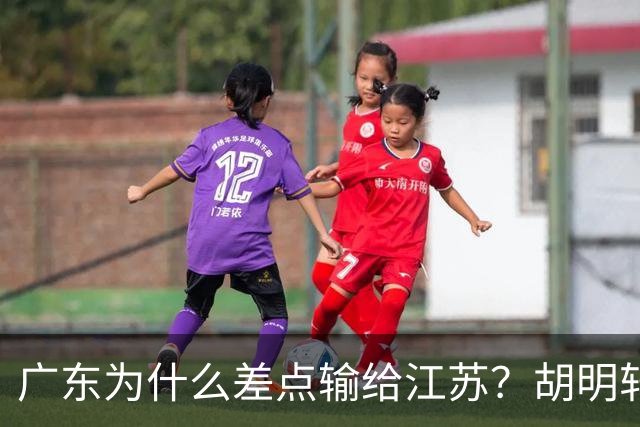 广东为什么差点输给江苏？胡明轩毫不客气说出原因，直接戳中要害