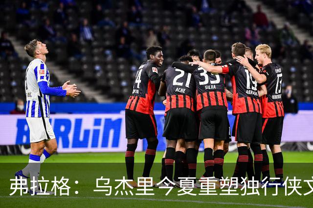 弗拉格：乌杰里今夏重塑独行侠文化 全队把赢球和竞争放在第一位