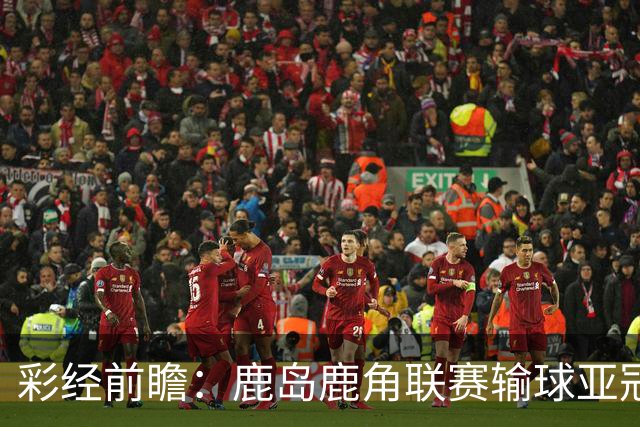 彩经前瞻：鹿岛鹿角联赛输球亚冠连胜，浦项铁人防线容错低