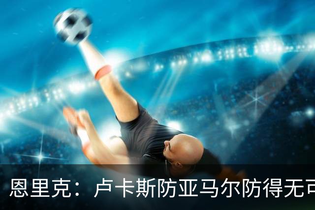 恩里克：卢卡斯防亚马尔防得无可挑剔，不认为巴黎是欧冠夺冠大热