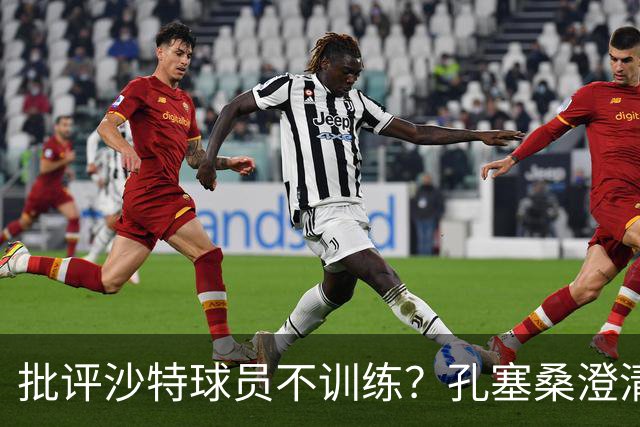 批评沙特球员不训练？孔塞桑澄清：无意不尊重他们，差异是客观的