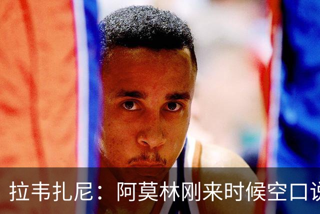 拉韦扎尼：阿莫林刚来时候空口说大话，结果现在战绩差的难看