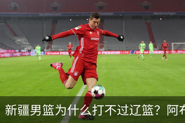 新疆男篮为什么打不过辽篮？阿布都沙拉木一席话，说得很实在