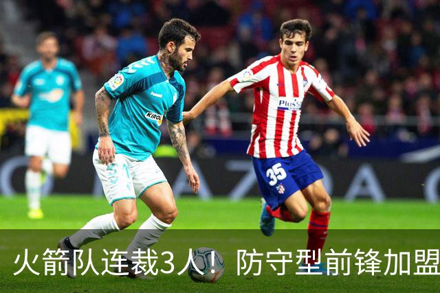 火箭队连裁3人！防守型前锋加盟3天，再次离队！阵容仅剩18人