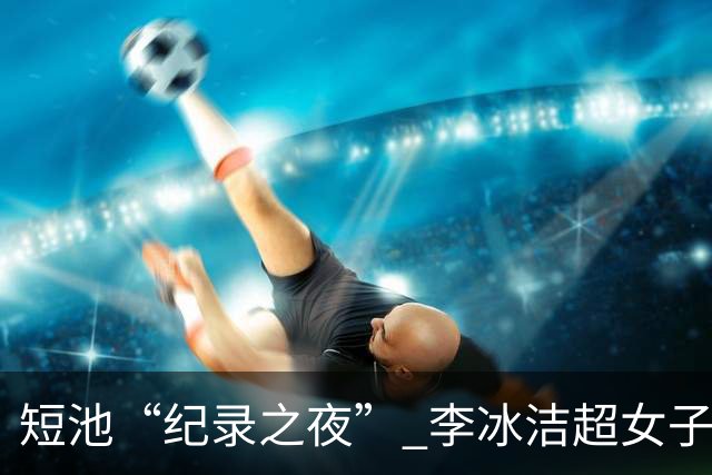 短池“纪录之夜” 李冰洁超女子1500米自由泳亚洲纪录