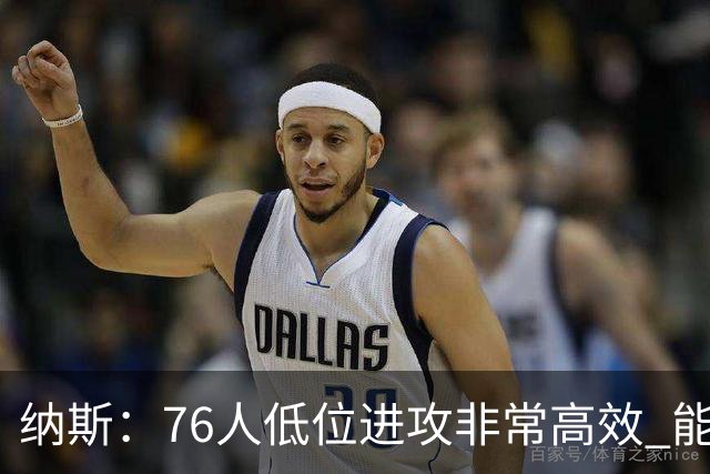 纳斯：76人低位进攻非常高效 能直接得分也能创造空切和三分