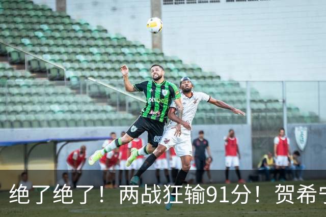绝了绝了！两战狂输91分！贺希宁断崖式下滑
