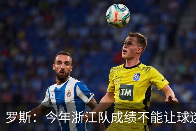 罗斯：今年浙江队成绩不能让球迷满意，我对此承担全部责任