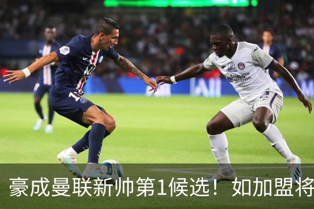 豪成曼联新帅第1候选！如加盟将清洗球队，5大高薪主力或集体走人