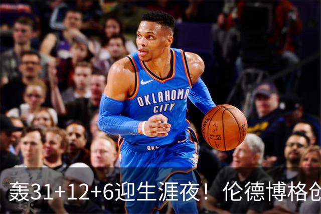 轰31+12+6迎生涯夜！伦德博格创5纪录比肩韦伯 谁说无缘最佳新秀？