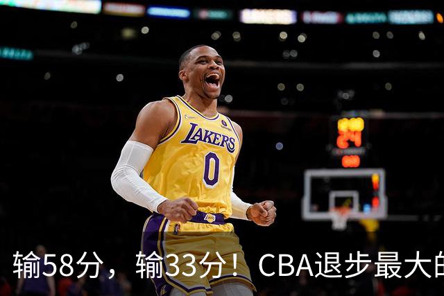 输58分，输33分！CBA退步最大的球队出炉