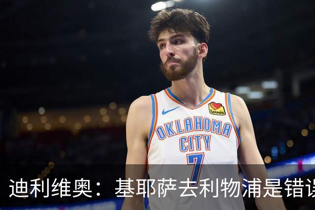 迪利维奥：基耶萨去利物浦是错误，尤文有人不配穿这身球衣