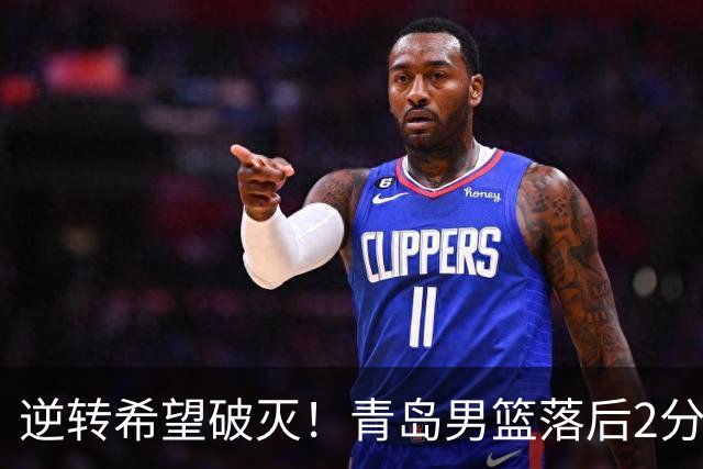 逆转希望破灭！青岛男篮落后2分