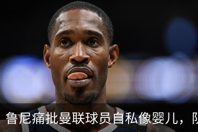 鲁尼痛批曼联球员自私像婴儿，队长公开质疑主帅战术