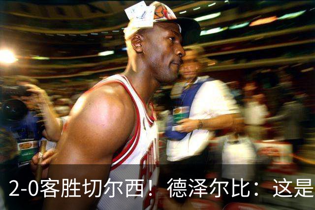 2-0客胜切尔西！德泽尔比：这是我执教热刺以来的最佳一战