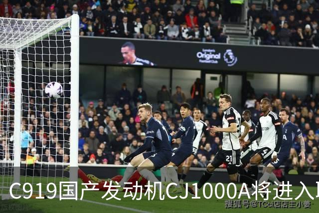 C919国产发动机CJ1000A将进入取证试飞